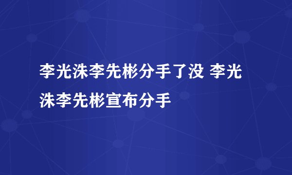 李光洙李先彬分手了没 李光洙李先彬宣布分手