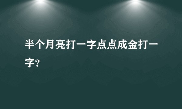 半个月亮打一字点点成金打一字？