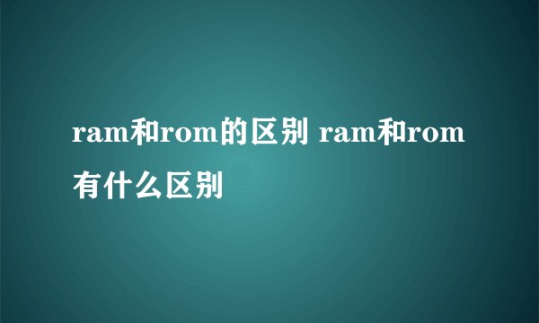 ram和rom的区别 ram和rom有什么区别