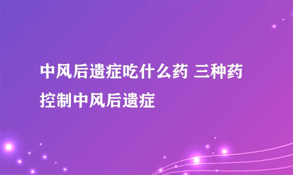 中风后遗症吃什么药 三种药控制中风后遗症