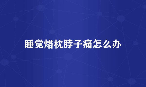 睡觉烙枕脖子痛怎么办