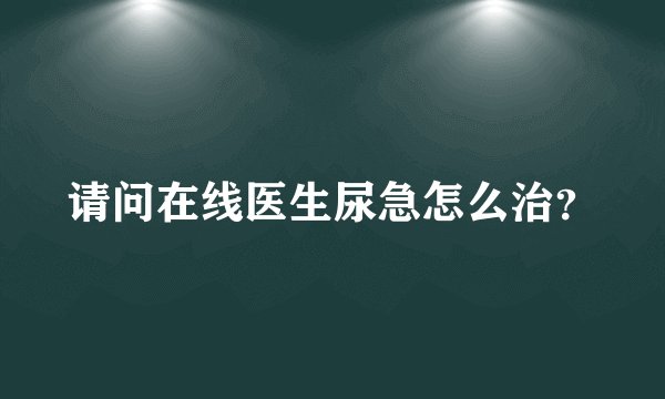 请问在线医生尿急怎么治？