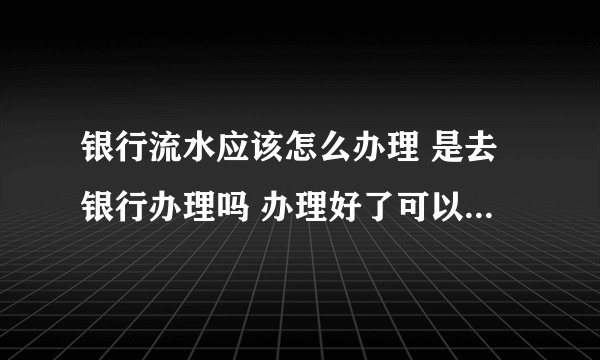 银行流水应该怎么办理 是去银行办理吗 办理好了可以叫银行帮忙盖章吗？