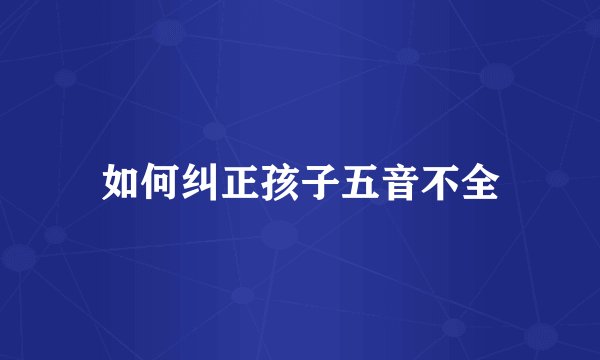 如何纠正孩子五音不全
