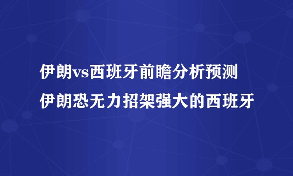 伊朗vs西班牙前瞻分析预测 伊朗恐无力招架强大的西班牙