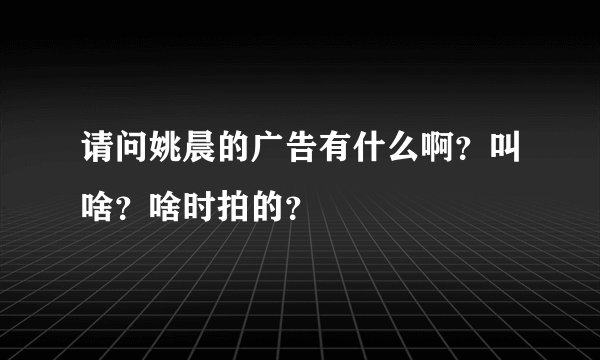 请问姚晨的广告有什么啊？叫啥？啥时拍的？
