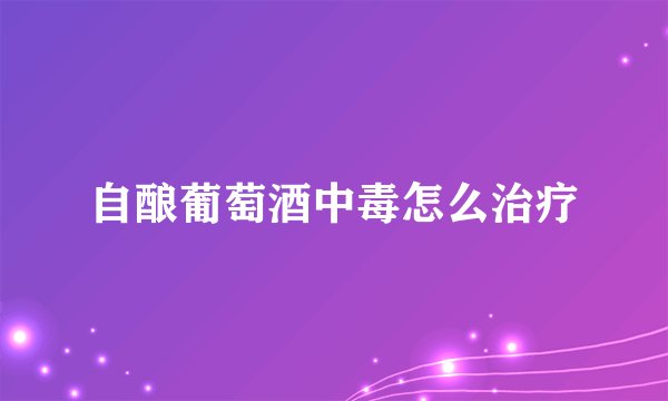 自酿葡萄酒中毒怎么治疗