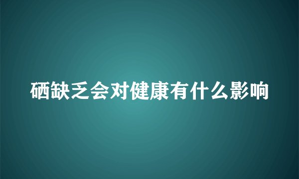 硒缺乏会对健康有什么影响