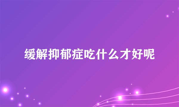 缓解抑郁症吃什么才好呢