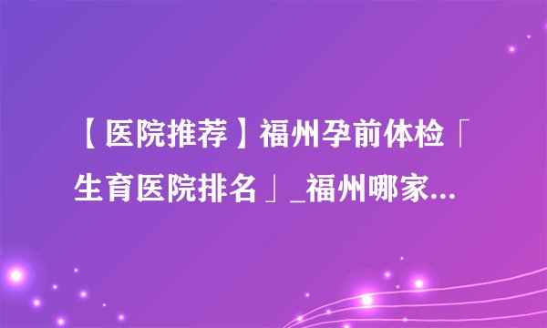 【医院推荐】福州孕前体检「生育医院排名」_福州哪家治不孕不育医院好