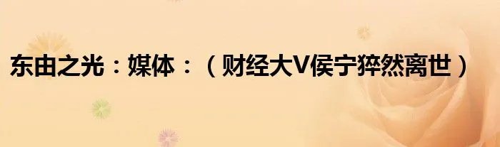 东由之光：媒体：（财经大V侯宁猝然离世）