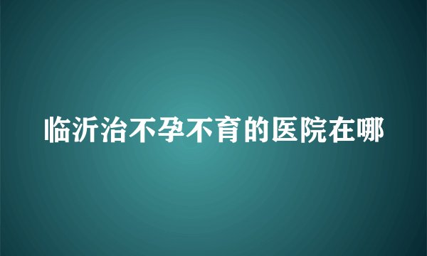 临沂治不孕不育的医院在哪