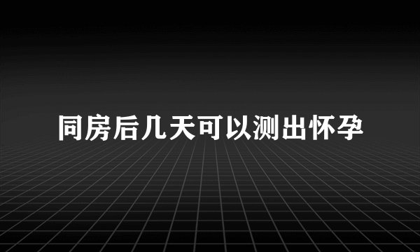 同房后几天可以测出怀孕