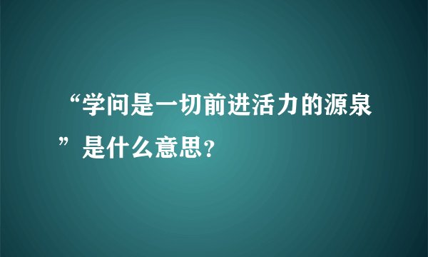 “学问是一切前进活力的源泉”是什么意思？