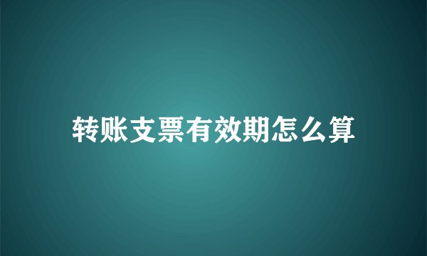 转账支票有效期怎么算