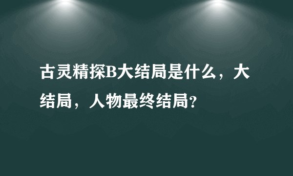 古灵精探B大结局是什么，大结局，人物最终结局？
