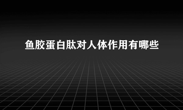 鱼胶蛋白肽对人体作用有哪些