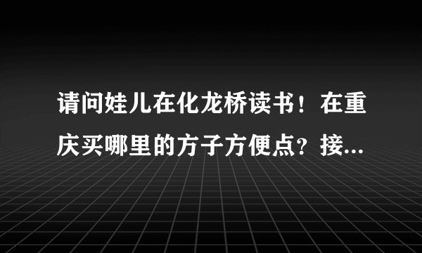 请问娃儿在化龙桥读书！在重庆买哪里的方子方便点？接受二手房！总价不超过120万？