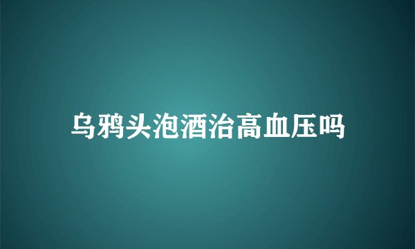 乌鸦头泡酒治高血压吗