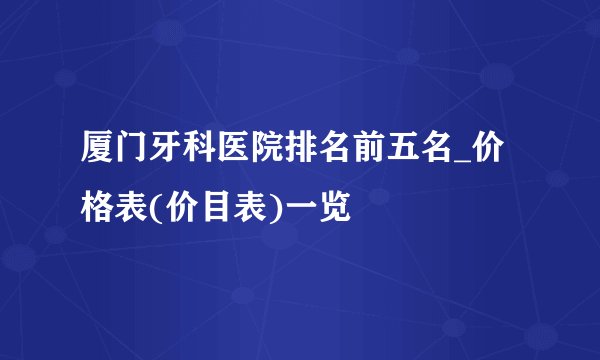 厦门牙科医院排名前五名_价格表(价目表)一览