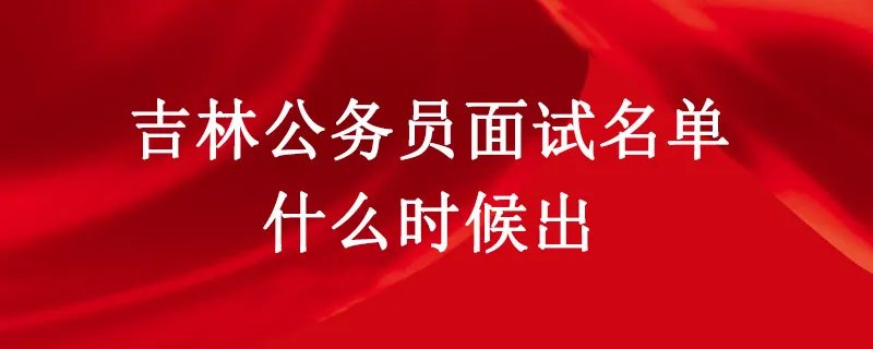 吉林省公务员面试名单什么时候出