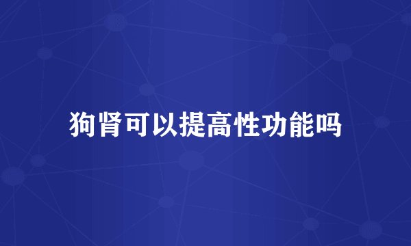 狗肾可以提高性功能吗