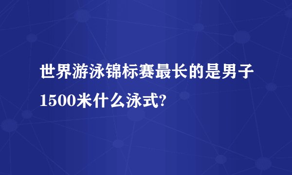 世界游泳锦标赛最长的是男子1500米什么泳式?