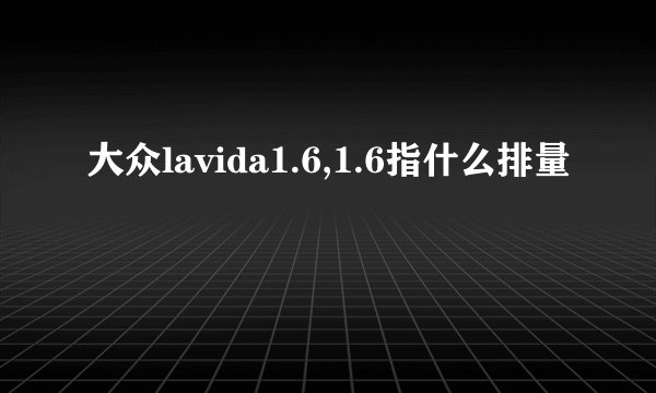 大众lavida1.6,1.6指什么排量