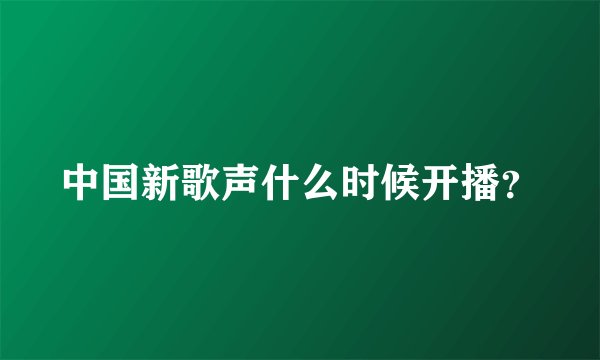 中国新歌声什么时候开播？