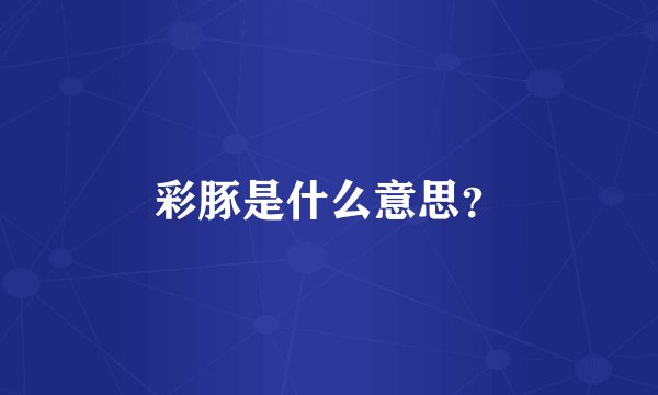 彩豚是什么意思？