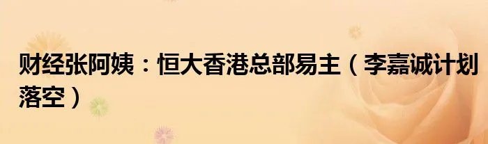 财经张阿姨：恒大香港总部易主（李嘉诚计划落空）