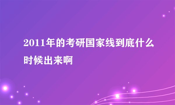 2011年的考研国家线到底什么时候出来啊