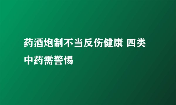 药酒炮制不当反伤健康 四类中药需警惕
