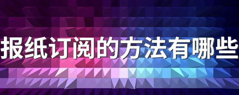 报纸订阅的方法有哪些 订阅报纸的方法有哪些