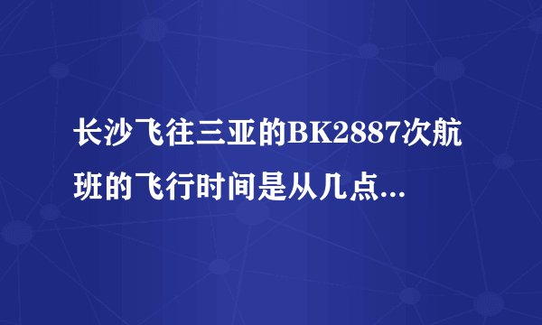 长沙飞往三亚的BK2887次航班的飞行时间是从几点到几点？