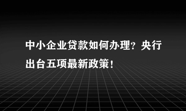 中小企业贷款如何办理？央行出台五项最新政策！