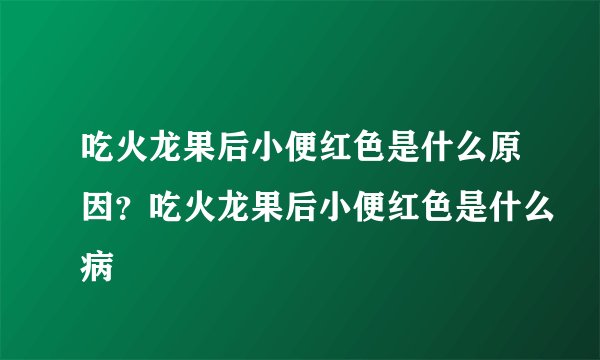 吃火龙果后小便红色是什么原因？吃火龙果后小便红色是什么病