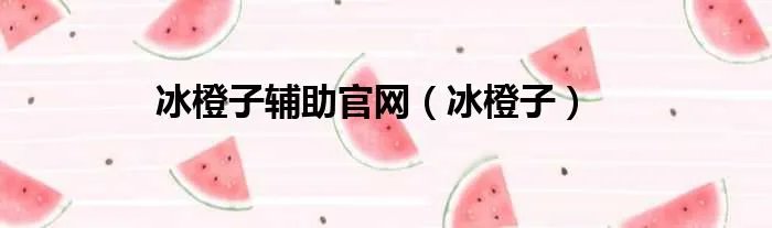 冰橙子辅助官网（冰橙子）