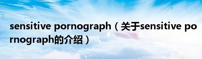 sensitive pornograph（关于sensitive pornograph的介绍）