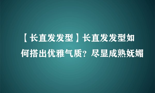 【长直发发型】长直发发型如何搭出优雅气质？尽显成熟妩媚