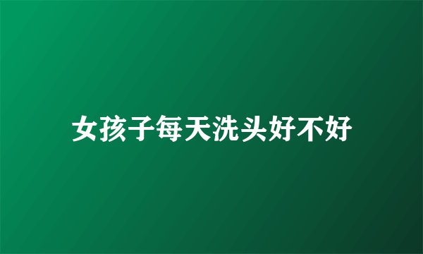 女孩子每天洗头好不好