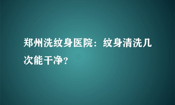 郑州洗纹身医院：纹身清洗几次能干净？