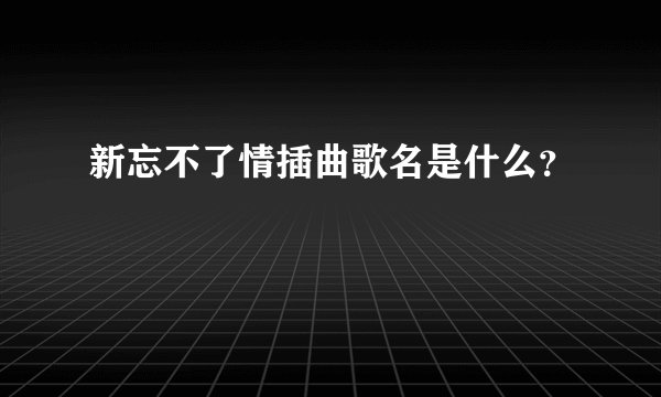 新忘不了情插曲歌名是什么？