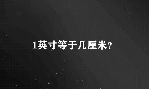 1英寸等于几厘米？