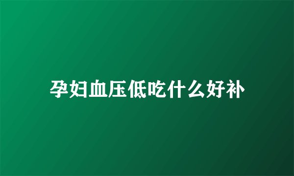 孕妇血压低吃什么好补