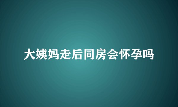 大姨妈走后同房会怀孕吗