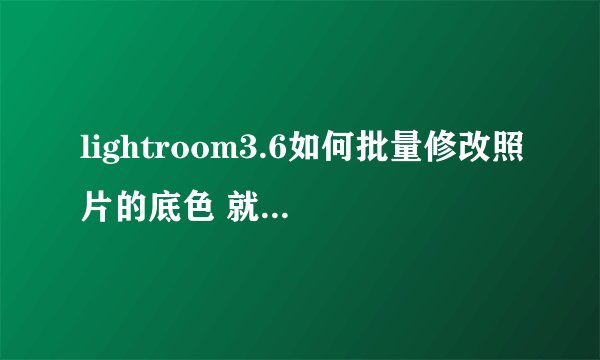 lightroom3.6如何批量修改照片的底色 就是那种证件照蓝底变成红底的 求大神拯救....