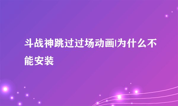 斗战神跳过过场动画|为什么不能安装