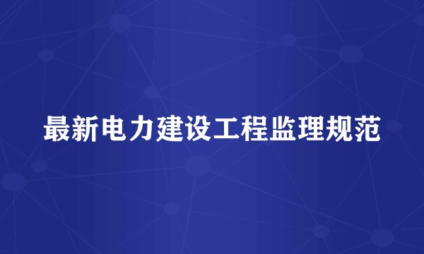 最新电力建设工程监理规范
