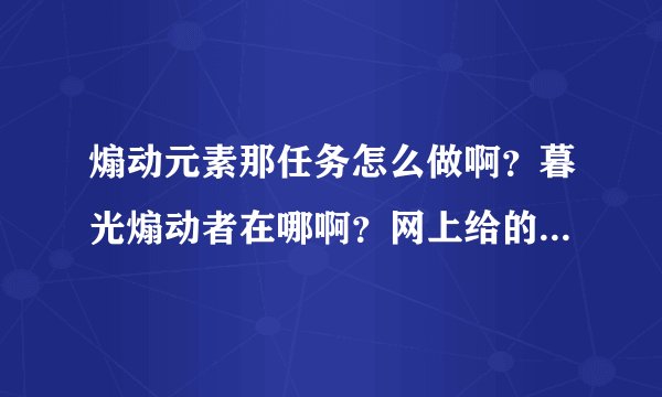 煽动元素那任务怎么做啊？暮光煽动者在哪啊？网上给的坐标怎么找都找不到！！谁能给个正确的地址啊？